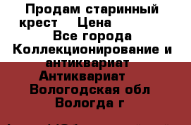 Продам старинный крест  › Цена ­ 20 000 - Все города Коллекционирование и антиквариат » Антиквариат   . Вологодская обл.,Вологда г.